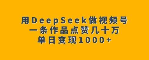 用DeepSeek做视频号，一条作品点赞几十万，单日变现1k网赚项目-副业赚钱-互联网创业-资源整合南风学院