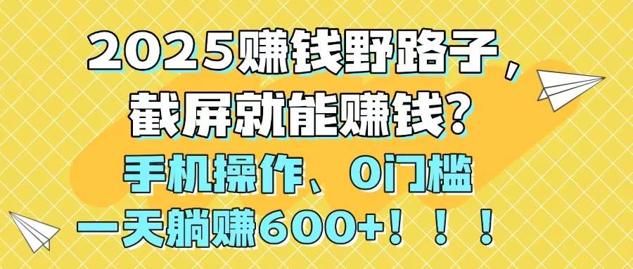 (14771期)2025赚钱野路子,截屏就能赚钱?手机操作0门槛,一天躺赚600+!!!网赚项目-副业赚钱-互联网创业-资源整合南风学院