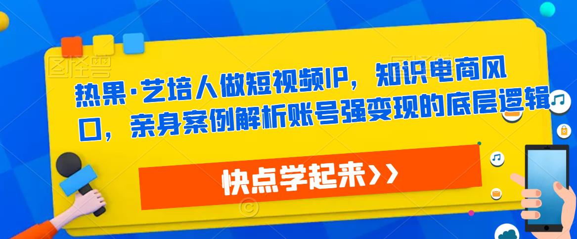 热果·艺培人做短视频IP，知识电商风口，亲身案例解析账号强变现的底层逻辑网赚项目-副业赚钱-互联网创业-资源整合南风学院