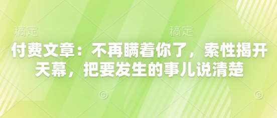 付费文章：不再瞒着你了，索性揭开天幕，把要发生的事儿说清楚网赚项目-副业赚钱-互联网创业-资源整合南风学院
