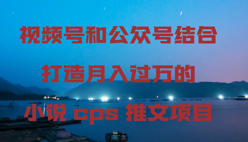 视频号和公众号结合打造月入过万的小说cps推文项目，包括市面上面的各种思路详解网赚项目-副业赚钱-互联网创业-资源整合南风学院