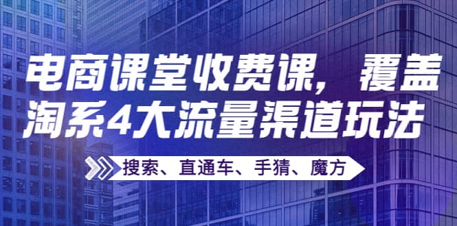 某电商课堂收费课，覆盖淘系4大流量渠道玩法【搜索、直通车、手猜、魔方】网赚项目-副业赚钱-互联网创业-资源整合南风学院