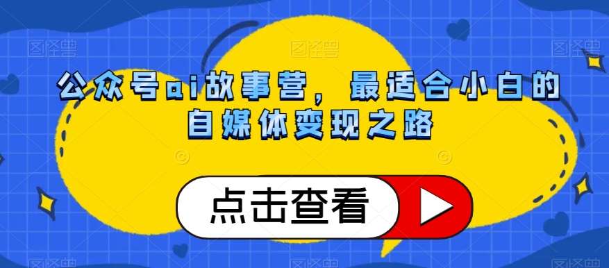 公众号ai故事营，最适合小白的自媒体变现之路网赚项目-副业赚钱-互联网创业-资源整合南风学院