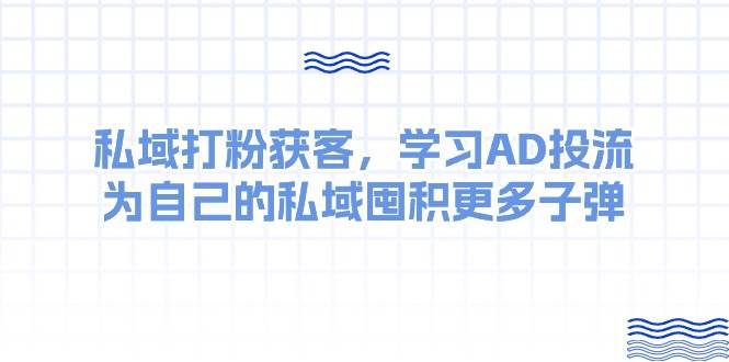 私域打粉获客，学习AD投流，为自己的私域囤积更多子弹网赚项目-副业赚钱-互联网创业-资源整合南风学院