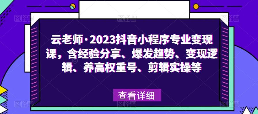 云老师·2023抖音小程序专业变现课，含经验分享、爆发趋势、变现逻辑、养高权重号、剪辑实操等网赚项目-副业赚钱-互联网创业-资源整合南风学院