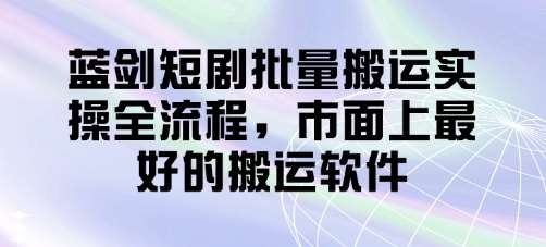 蓝剑短剧批量搬运实操全流程，市面上最好的搬运软件网赚项目-副业赚钱-互联网创业-资源整合南风学院