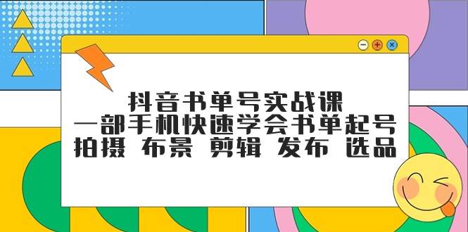 抖音书单号实战课，一部手机快速学会书单起号 拍摄 布景 剪辑 发布 选品网赚项目-副业赚钱-互联网创业-资源整合南风学院