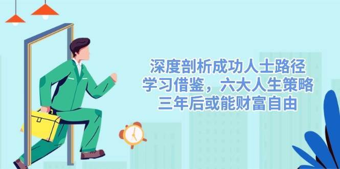 深度剖析成功人士路径，学习借鉴，六大人生策略，三年后或能财富自由网赚项目-副业赚钱-互联网创业-资源整合南风学院