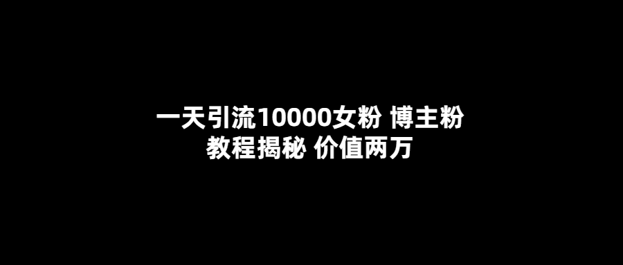 一天引流10000女粉，博主粉教程揭秘（价值两万）网赚项目-副业赚钱-互联网创业-资源整合南风学院