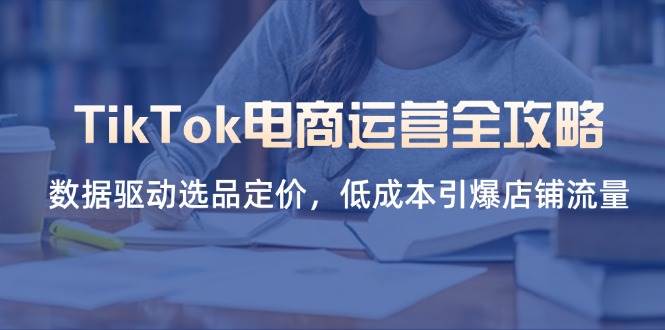 （14343期）TikTok电商运营全攻略，数据驱动选品定价，低成本引爆店铺流量网赚项目-副业赚钱-互联网创业-资源整合南风学院