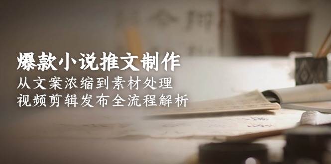 爆款小说推文制作，从文案浓缩到素材处理，视频剪辑发布全流程解析网赚项目-副业赚钱-互联网创业-资源整合南风学院