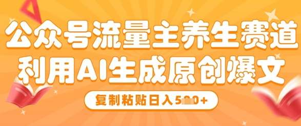 公众号流量主养生赛道，利用AI生成原创爆文，复制粘贴日入5张网赚项目-副业赚钱-互联网创业-资源整合南风学院