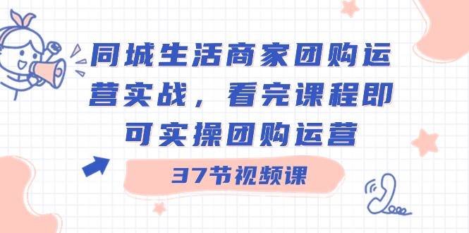 同城生活商家团购运营实战，看完课程即可实操团购运营（37节课）网赚项目-副业赚钱-互联网创业-资源整合南风学院