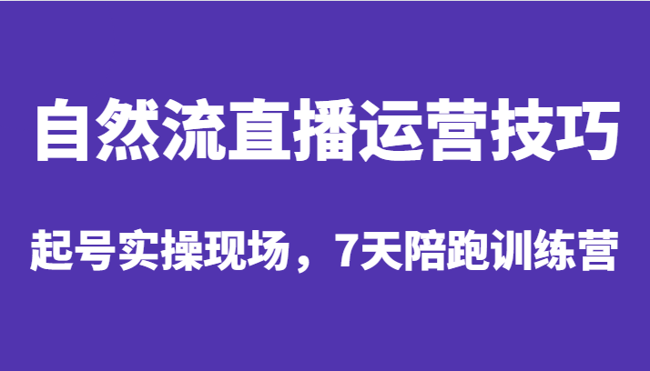 自然流直播运营技巧，起号实操现场，7天陪跑训练营网赚项目-副业赚钱-互联网创业-资源整合南风学院