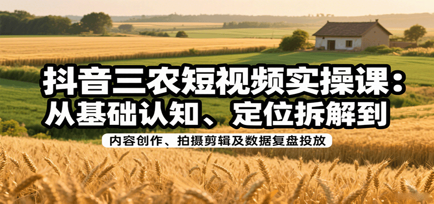 抖音三农短视频实操课：从基础认知、定位拆解到内容创作、拍摄剪辑及数据复盘投放网赚项目-副业赚钱-互联网创业-资源整合南风学院