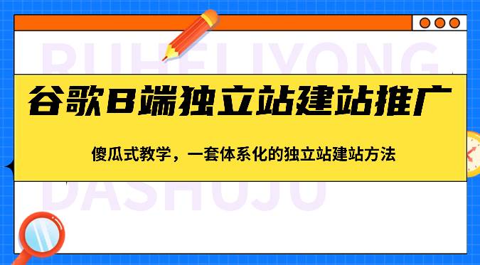 谷歌B端独立站建站推广，傻瓜式教学，一套体系化的独立站建站方法（83节）网赚项目-副业赚钱-互联网创业-资源整合南风学院
