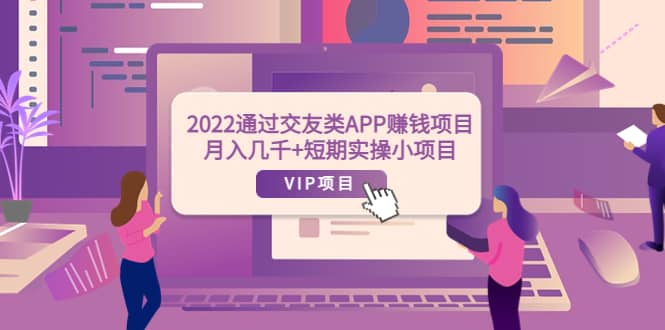 2022通过交友类APP赚钱项目：月入几千+短期实操小项目（可提现）网赚项目-副业赚钱-互联网创业-资源整合南风学院