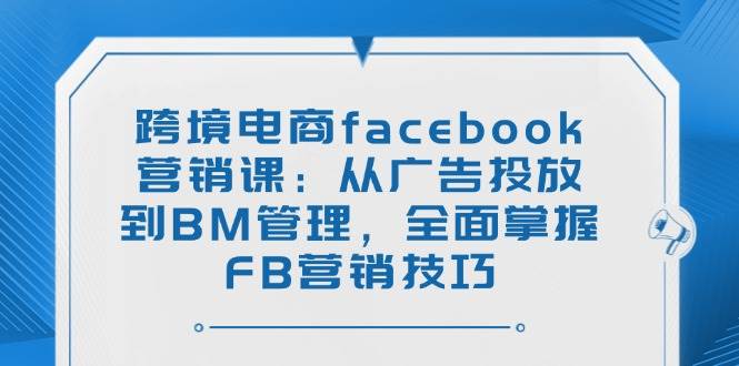 （14314期）跨境电商facebook营销课：从广告投放到BM管理，全面掌握FB营销技巧网赚项目-副业赚钱-互联网创业-资源整合南风学院