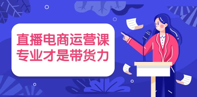 直播电商运营课，专业才是带货力 价值699网赚项目-副业赚钱-互联网创业-资源整合南风学院