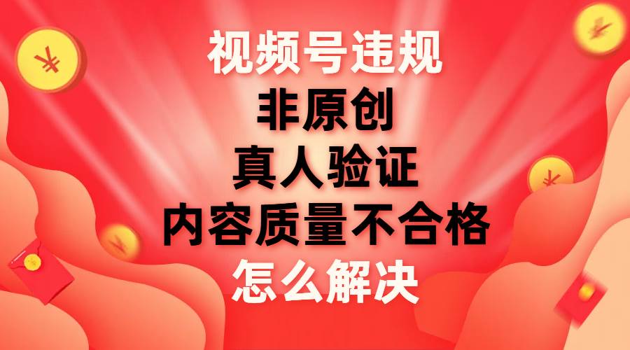 （7692期）视频号【非原创，内容质量不合格，真人验证】违规怎么解决网赚项目-副业赚钱-互联网创业-资源整合南风学院