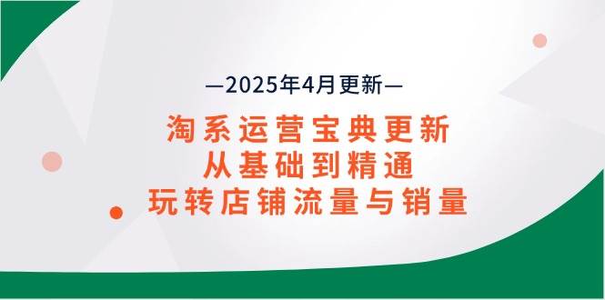 （14468期）淘系运营宝典2025年4月更新，从基础到精通，玩转店铺流量与销量网赚项目-副业赚钱-互联网创业-资源整合南风学院