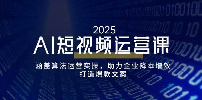 AI短视频运营课，涵盖算法运营实操，助力企业降本增效，打造爆款文案网赚项目-副业赚钱-互联网创业-资源整合南风学院