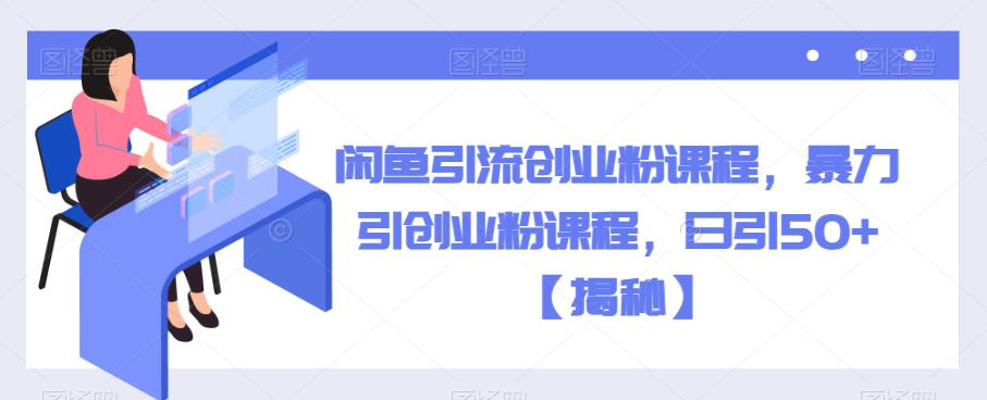 闲鱼引流创业粉课程，暴力引创业粉课程，日引50+【揭秘】网赚项目-副业赚钱-互联网创业-资源整合南风学院