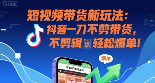 短视频带货新玩法：抖音一刀不剪带货，不剪辑，纯搬运，新手也能轻松爆单!网赚项目-副业赚钱-互联网创业-资源整合南风学院