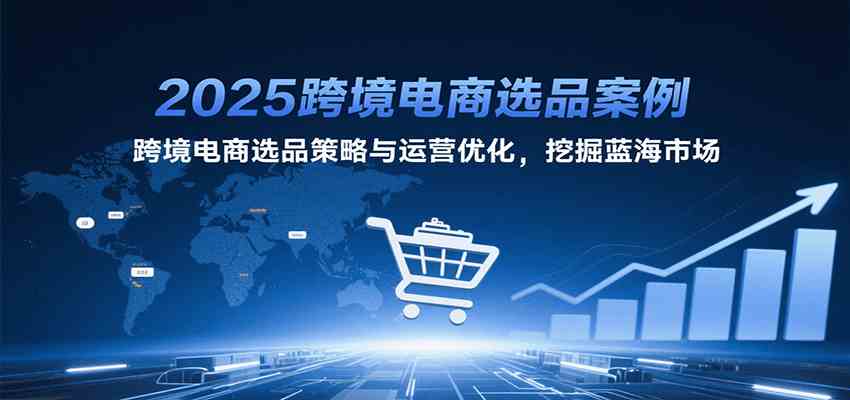 2025跨境电商选品案例，跨境电商选品策略与运营优化，挖掘蓝海市场网赚项目-副业赚钱-互联网创业-资源整合南风学院
