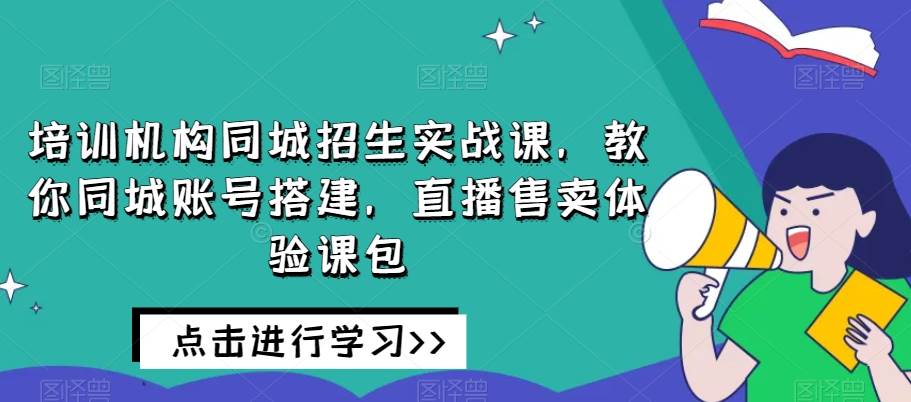 培训机构同城招生实战课，教你同城账号搭建，直播售卖体验课包网赚项目-副业赚钱-互联网创业-资源整合南风学院