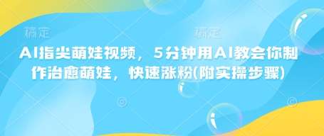 AI指尖萌娃视频，5分钟用AI教会你制作治愈萌娃，快速涨粉(附实操步骤)网赚项目-副业赚钱-互联网创业-资源整合南风学院