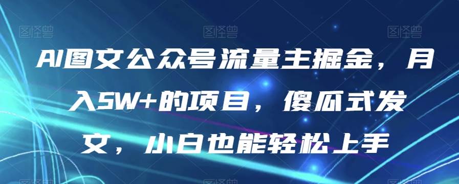 AI图文公众号流量主掘金，月入5W+的项目，傻瓜网赚项目-副业赚钱-互联网创业-资源整合南风学院
