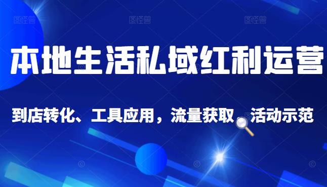本地生活私域运营课：流量获取、工具应用，到店转化等全方位教学网赚项目-副业赚钱-互联网创业-资源整合南风学院