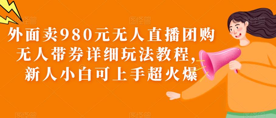 外面卖980元无人直播团购无人带券详细玩法教程，新人小白可上手超火爆网赚项目-副业赚钱-互联网创业-资源整合南风学院