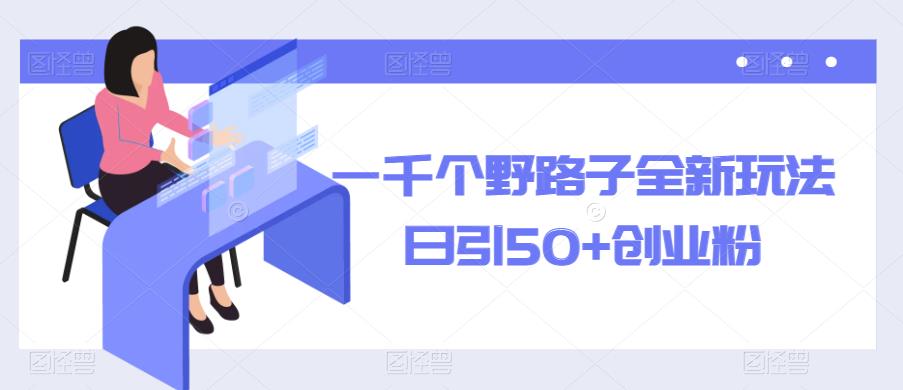 一千个野路子全新玩法,日引50+创业粉【揭秘】网赚项目-副业赚钱-互联网创业-资源整合南风学院