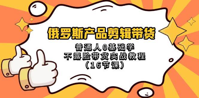 （8411期）俄罗斯 产品剪辑带货，普通人0基础学不露脸带货实战教程（16节课）网赚项目-副业赚钱-互联网创业-资源整合南风学院