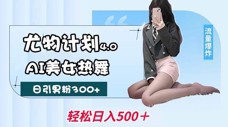 尤物计划4.0，AI美女热舞引爆流量，不限流不封号，轻松月入一万+网赚项目-副业赚钱-互联网创业-资源整合南风学院