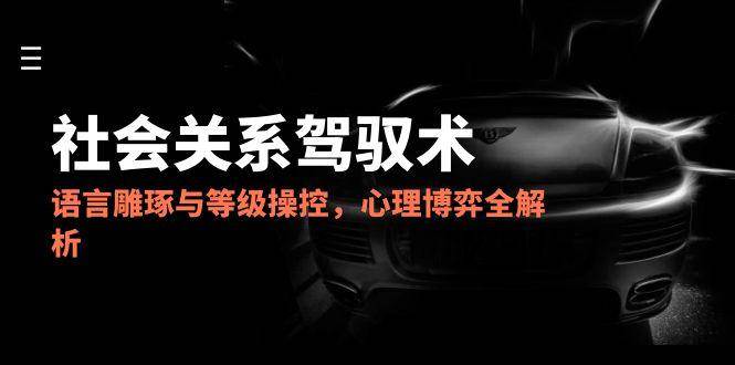 （14958期）2025社会关系驾驭术，语言雕琢与等级操控，心理博弈全解析网赚项目-副业赚钱-互联网创业-资源整合南风学院