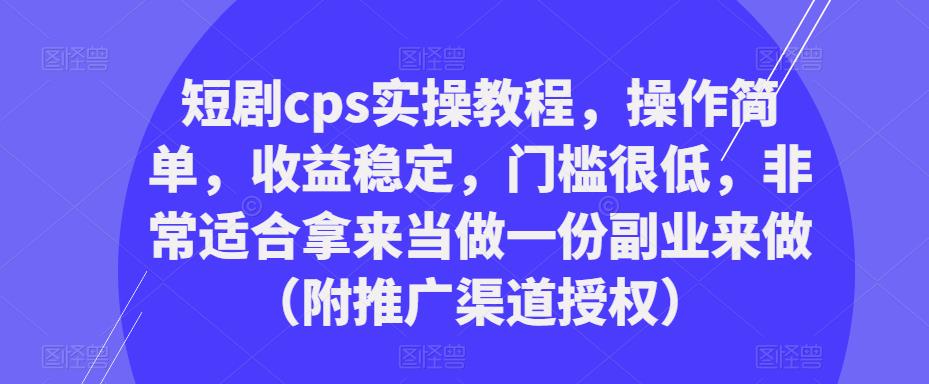 短剧cps实操教程，操作简单，收益稳定，门槛很低，非常适合拿来当做一份副业来做（附推广渠道授权）网赚项目-副业赚钱-互联网创业-资源整合南风学院