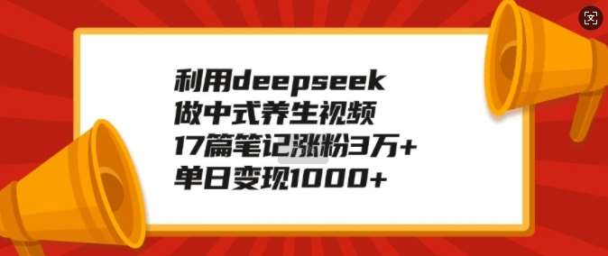 利用deepseek做中式养生视频，17篇笔记涨粉3万+，单日变现1k网赚项目-副业赚钱-互联网创业-资源整合南风学院