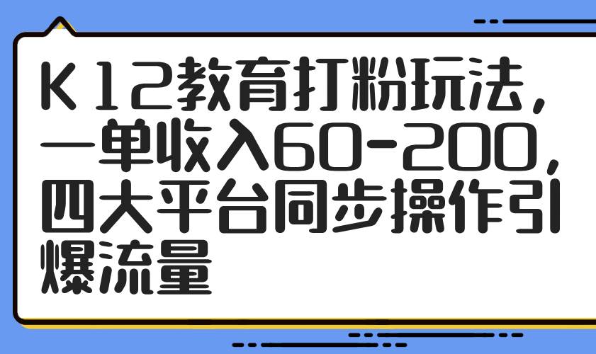 （14641期）K12教育打粉玩法，一单收入60-200，四大平台同步操作引爆流量网赚项目-副业赚钱-互联网创业-资源整合南风学院