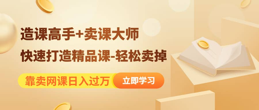《造课高手+卖课大师》快速打造精品课-轻松卖掉网赚项目-副业赚钱-互联网创业-资源整合南风学院