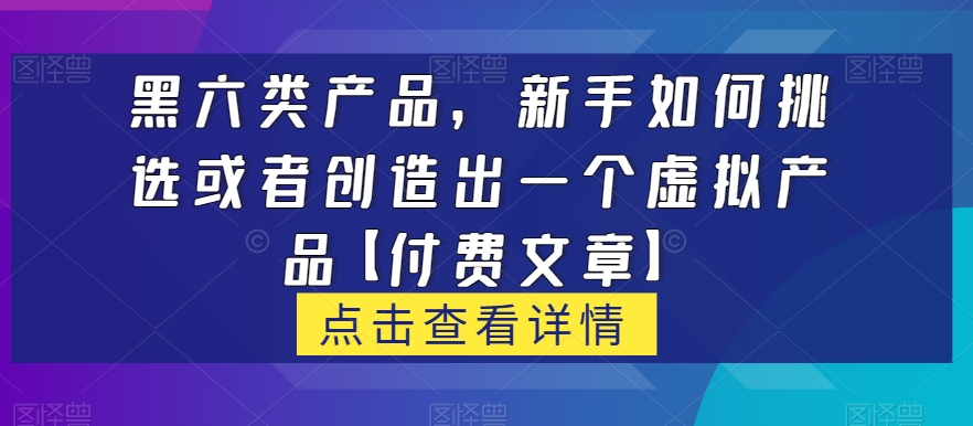 黑六类虚拟产品，新手如何挑选或者创造出一个虚拟产品【付费文章】网赚项目-副业赚钱-互联网创业-资源整合南风学院