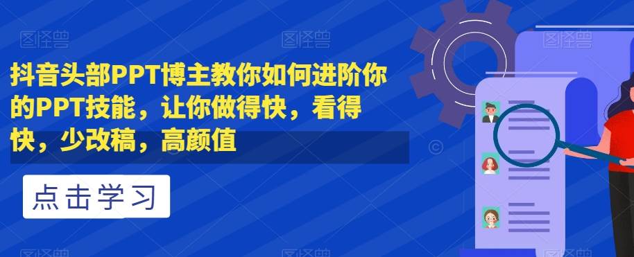 抖音头部PPT博主教你如何进阶你的PPT技能,让你做得快,看得快,少改稿,高颜值网赚项目-副业赚钱-互联网创业-资源整合南风学院