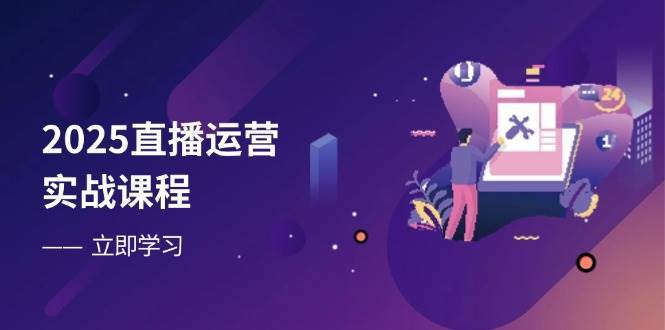 2025直播运营实战课程，零基础入门到流量优化，快速提升直播间表现网赚项目-副业赚钱-互联网创业-资源整合南风学院