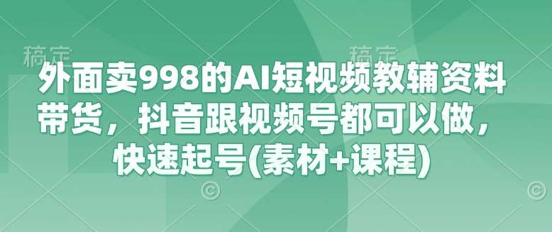 外面卖998的AI短视频教辅资料带货，抖音跟视频号都可以做，快速起号(素材+课程)网赚项目-副业赚钱-互联网创业-资源整合南风学院
