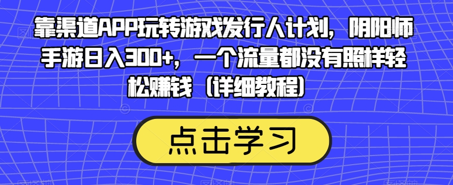 靠渠道APP玩转游戏发行人计划，阴阳师手游日入300+，一个流量都没有照样轻松赚钱（详细教程）网赚项目-副业赚钱-互联网创业-资源整合南风学院