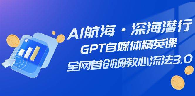 AI航海·深海潜行，GPT自媒体精英课，全网首创调教心流法3.0（20节课）网赚项目-副业赚钱-互联网创业-资源整合南风学院