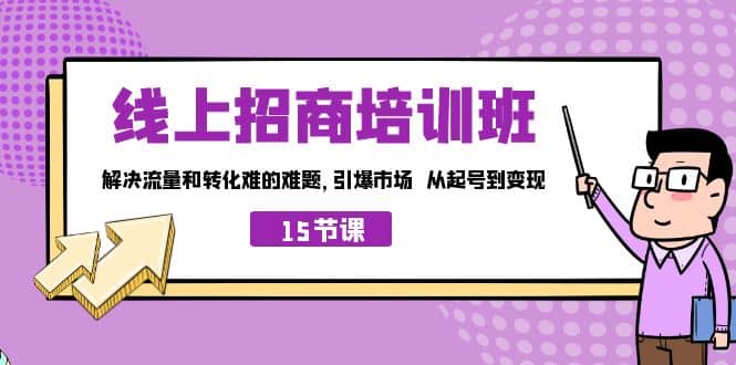 线上·招商培训班，解决流量和转化难的难题 引爆市场 从起号到变现（15节）网赚项目-副业赚钱-互联网创业-资源整合南风学院
