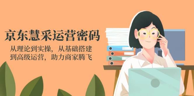 （14248期）京东慧采运营密码：从理论到实操，从基础搭建到高级运营，助力商家腾飞网赚项目-副业赚钱-互联网创业-资源整合南风学院